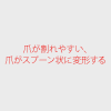 爪が割れやすい、爪がスプーン状に変形する